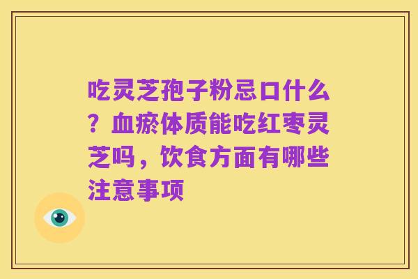 吃灵芝孢子粉忌口什么？血瘀体质能吃红枣灵芝吗，饮食方面有哪些注意事项