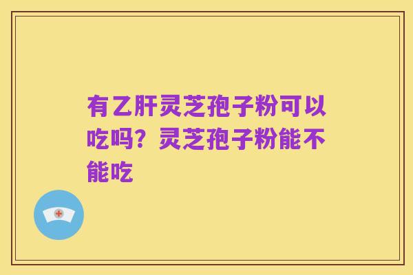 有乙肝灵芝孢子粉可以吃吗？灵芝孢子粉能不能吃
