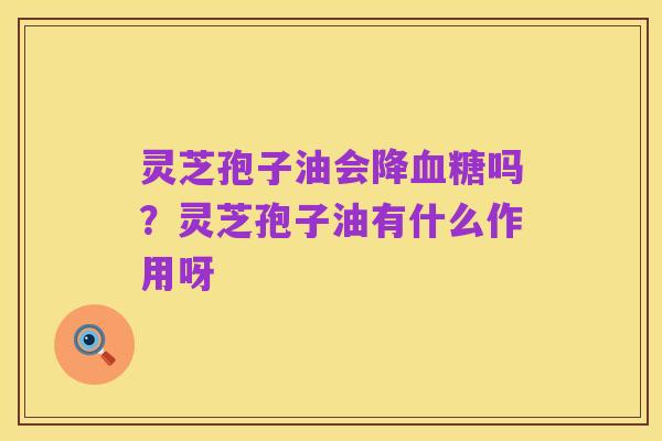 灵芝孢子油会降血糖吗?灵芝孢子油有什么作用呀
