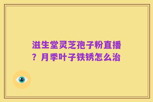 滋生堂灵芝孢子粉直播？月季叶子铁锈怎么治