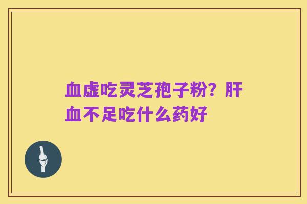 血虚吃灵芝孢子粉?肝血不足吃什么药好