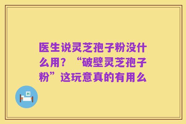 医生说灵芝孢子粉没什么用？“破壁灵芝孢子粉”这玩意真的有用么