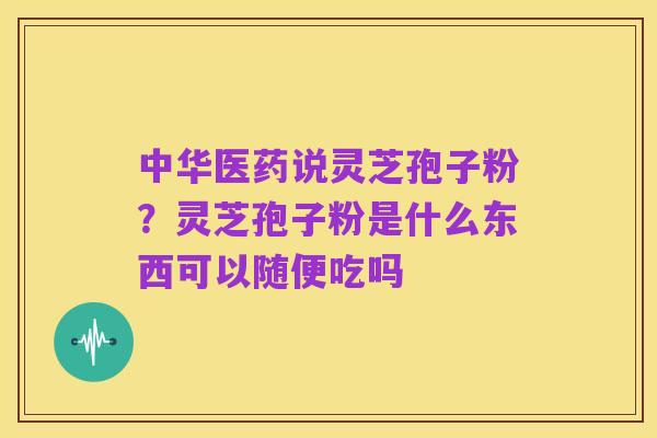 中华医药说灵芝孢子粉?灵芝孢子粉是什么东西可以随便吃吗