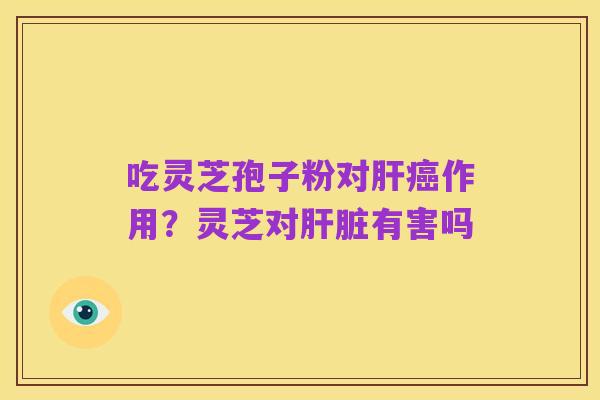 吃灵芝孢子粉对肝癌作用?灵芝对肝脏有害吗