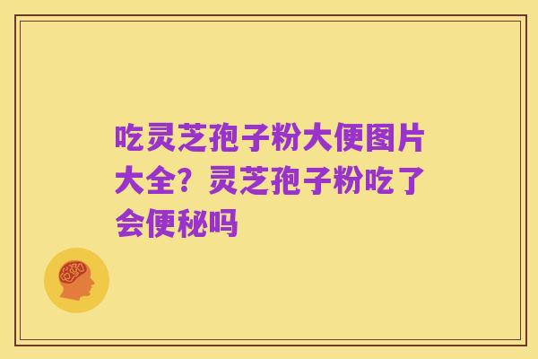 吃灵芝孢子粉大便图片大全？灵芝孢子粉吃了会便秘吗