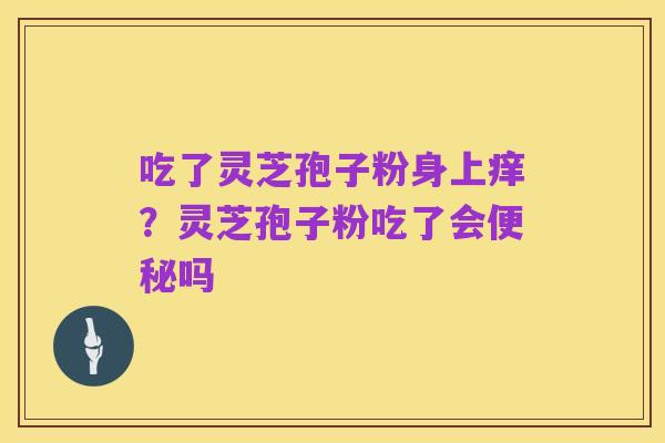吃了灵芝孢子粉身上痒？灵芝孢子粉吃了会便秘吗