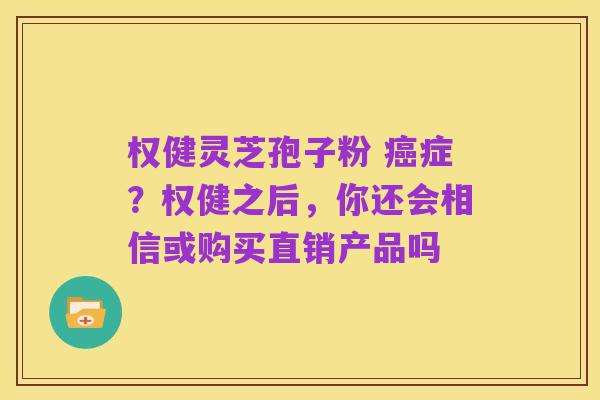 权健灵芝孢子粉 癌症？权健之后，你还会相信或购买直销产品吗