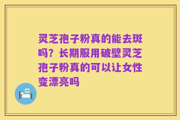 灵芝孢子粉真的能去斑吗?长期服用破壁灵芝孢子粉真的可以让女性变漂亮吗