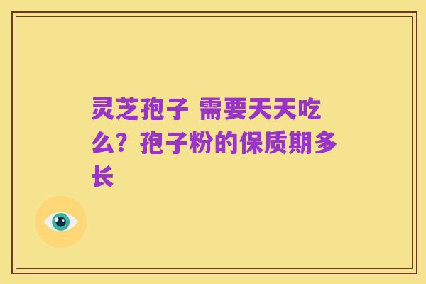 灵芝孢子 需要天天吃么?孢子粉的保质期多长