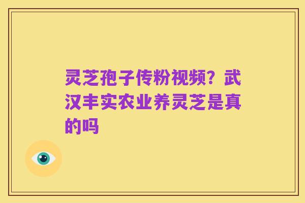 灵芝孢子传粉视频?武汉丰实农业养灵芝是真的吗
