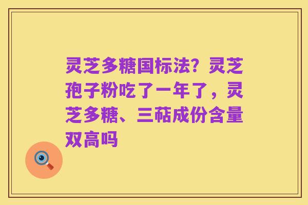 灵芝多糖国标法？灵芝孢子粉吃了一年了，灵芝多糖、三萜成份含量双高吗