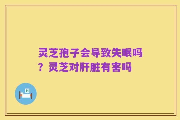 灵芝孢子会导致失眠吗？灵芝对肝脏有害吗