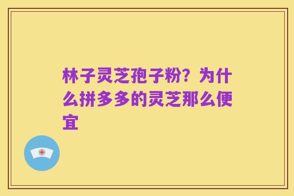 林子灵芝孢子粉?为什么拼多多的灵芝那么便宜