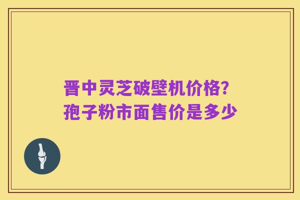 晋中灵芝破壁机价格?孢子粉市面售价是多少