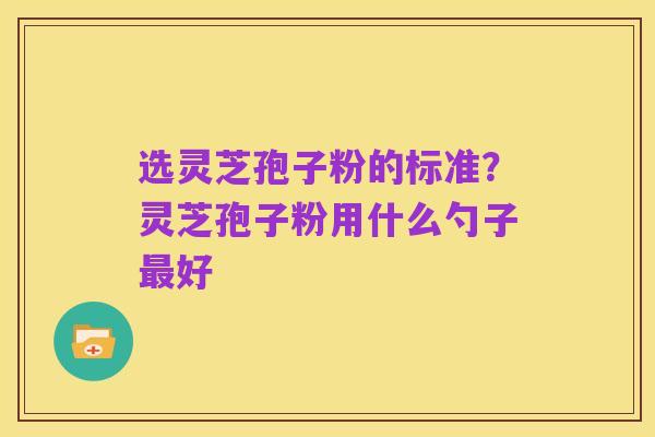 选灵芝孢子粉的标准？灵芝孢子粉用什么勺子最好