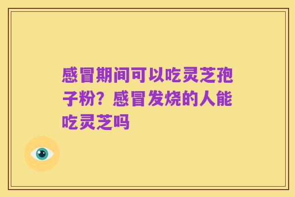感冒期间可以吃灵芝孢子粉?感冒发烧的人能吃灵芝吗