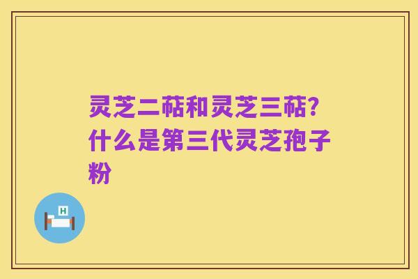 灵芝二萜和灵芝三萜?什么是第三代灵芝孢子粉