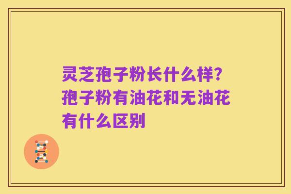 灵芝孢子粉长什么样？孢子粉有油花和无油花有什么区别
