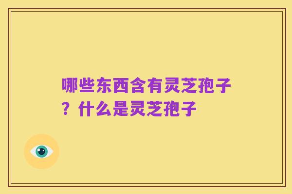 哪些东西含有灵芝孢子?什么是灵芝孢子