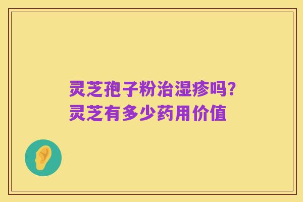 灵芝孢子粉治湿疹吗？灵芝有多少药用价值