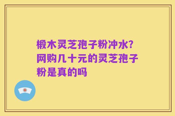 椴木灵芝孢子粉冲水?网购几十元的灵芝孢子粉是真的吗