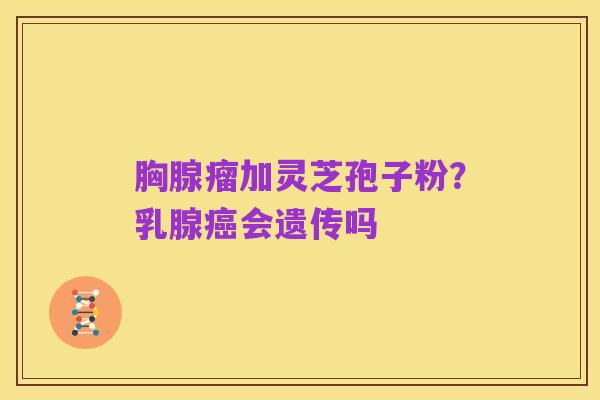 胸腺瘤加灵芝孢子粉?乳腺癌会遗传吗