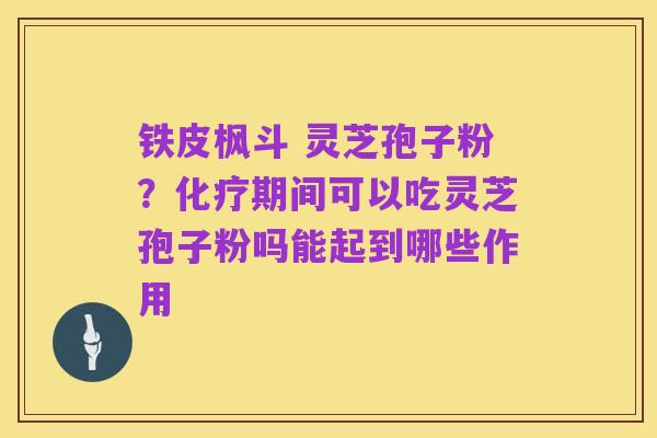 铁皮枫斗 灵芝孢子粉？化疗期间可以吃灵芝孢子粉吗能起到哪些作用