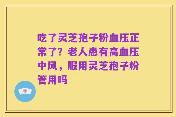 吃了灵芝孢子粉血压正常了?老人患有高血压中风,服用灵芝孢子粉管用吗