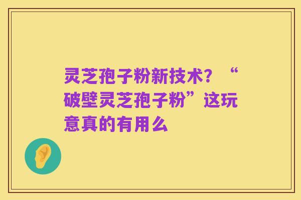 灵芝孢子粉新技术？“破壁灵芝孢子粉”这玩意真的有用么