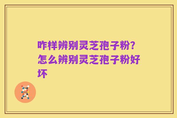咋样辨别灵芝孢子粉?怎么辨别灵芝孢子粉好坏