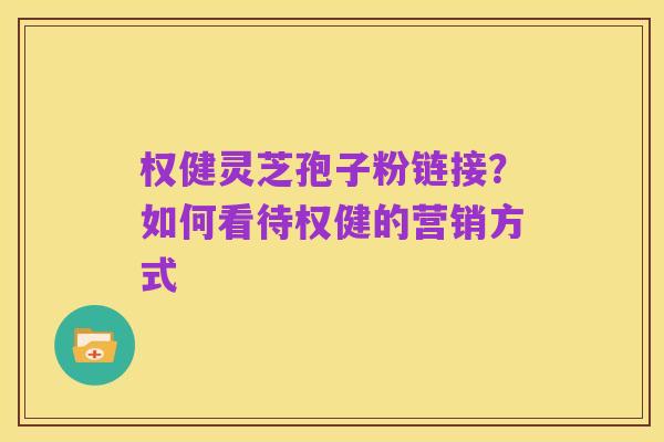 权健灵芝孢子粉链接?如何看待权健的营销方式