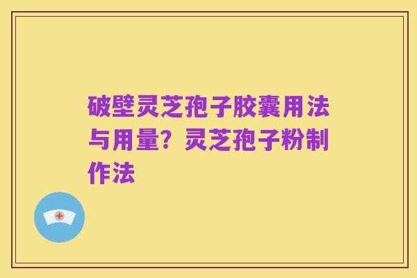 破壁灵芝孢子胶囊用法与用量?灵芝孢子粉制作法
