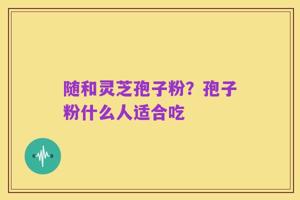 随和灵芝孢子粉?孢子粉什么人适合吃