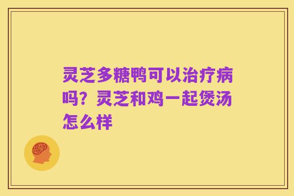 灵芝多糖鸭可以治疗病吗?灵芝和鸡一起煲汤怎么样