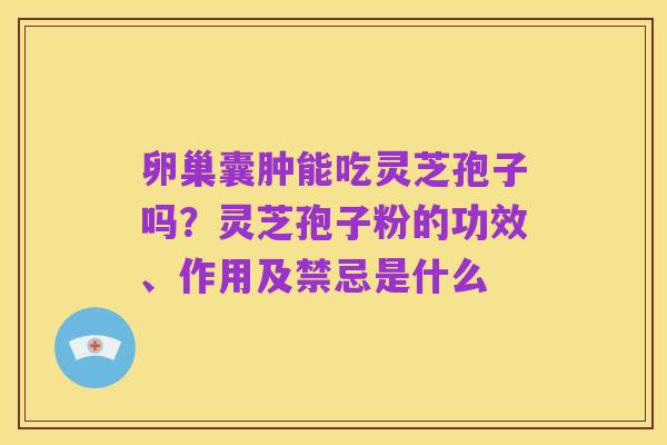 卵巢囊肿能吃灵芝孢子吗？灵芝孢子粉的功效、作用及禁忌是什么