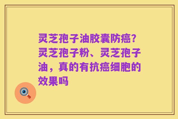 灵芝孢子油胶囊防癌？灵芝孢子粉、灵芝孢子油，真的有抗癌细胞的效果吗