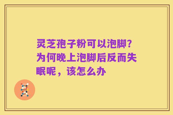 灵芝孢子粉可以泡脚?为何晚上泡脚后反而失眠呢,该怎么办