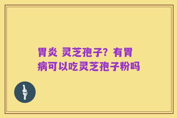 胃炎 灵芝孢子?有胃病可以吃灵芝孢子粉吗