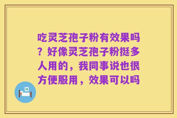 吃灵芝孢子粉有效果吗?好像灵芝孢子粉挺多人用的,我同事说也很方便服用,效果可以吗