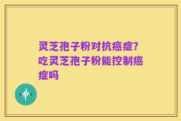 灵芝孢子粉对抗癌症？吃灵芝孢子粉能控制癌症吗