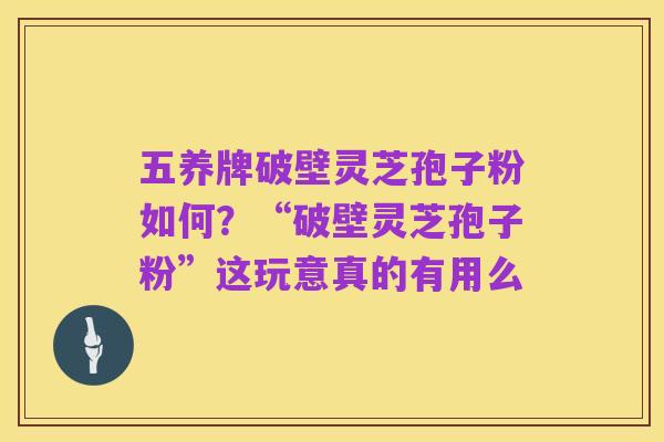 五养牌破壁灵芝孢子粉如何？“破壁灵芝孢子粉”这玩意真的有用么