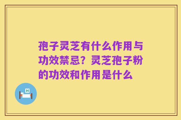 孢子灵芝有什么作用与功效禁忌？灵芝孢子粉的功效和作用是什么