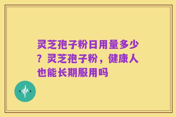 灵芝孢子粉日用量多少？灵芝孢子粉，健康人也能长期服用吗