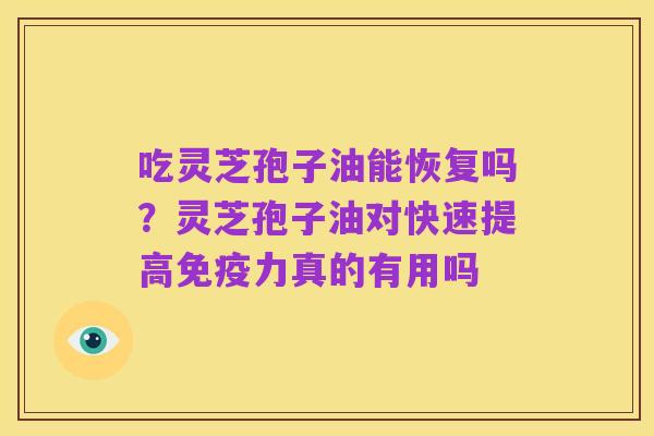 吃灵芝孢子油能恢复吗?灵芝孢子油对快速提高免疫力真的有用吗