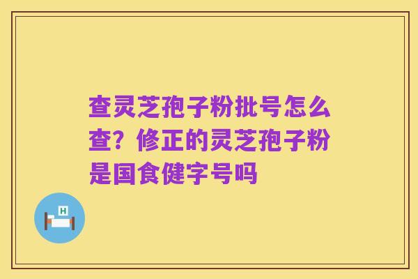 查灵芝孢子粉批号怎么查?修正的灵芝孢子粉是国食健字号吗