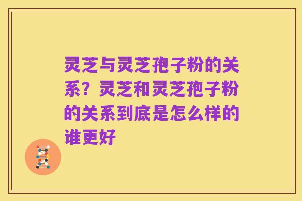 灵芝与灵芝孢子粉的关系？灵芝和灵芝孢子粉的关系到底是怎么样的谁更好