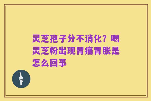灵芝孢子分不消化?喝灵芝粉出现胃痛胃胀是怎么回事
