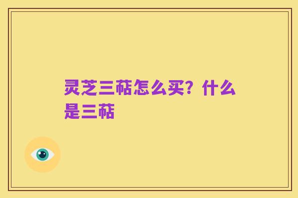 灵芝三萜怎么买?什么是三萜