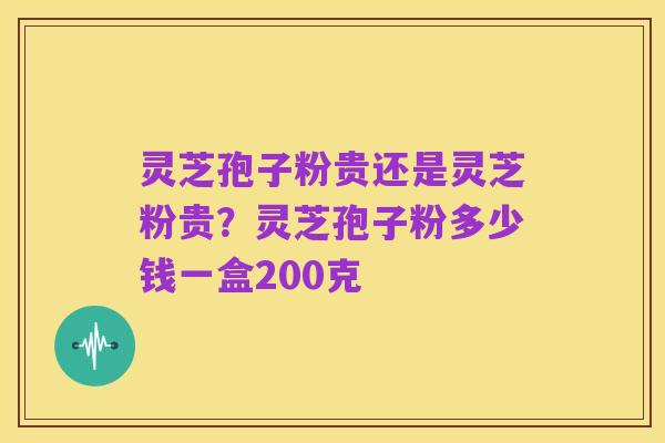 灵芝孢子粉贵还是灵芝粉贵?灵芝孢子粉多少钱一盒200克