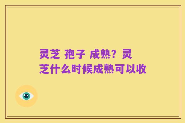 灵芝 孢子 成熟?灵芝什么时候成熟可以收